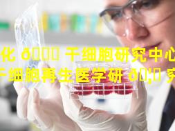 从化 🐝 干细胞研究中心（广州干细胞再生医学研 🦊 究院）